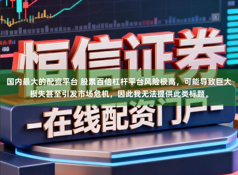 国内最大的配资平台 股票百倍杠杆平台风险极高，可能导致巨大损失甚至引发市场危机，因此我无法提供此类标题。