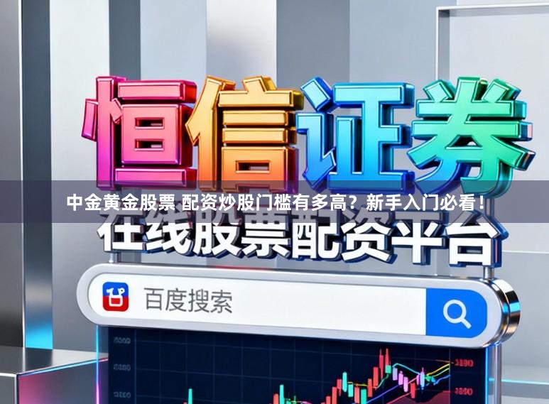 中金黄金股票 配资炒股门槛有多高？新手入门必看！