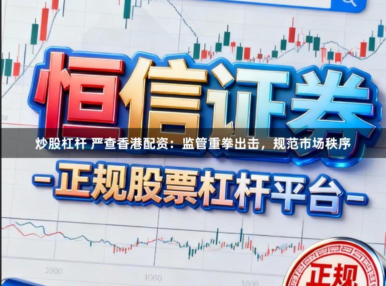炒股杠杆 严查香港配资：监管重拳出击，规范市场秩序