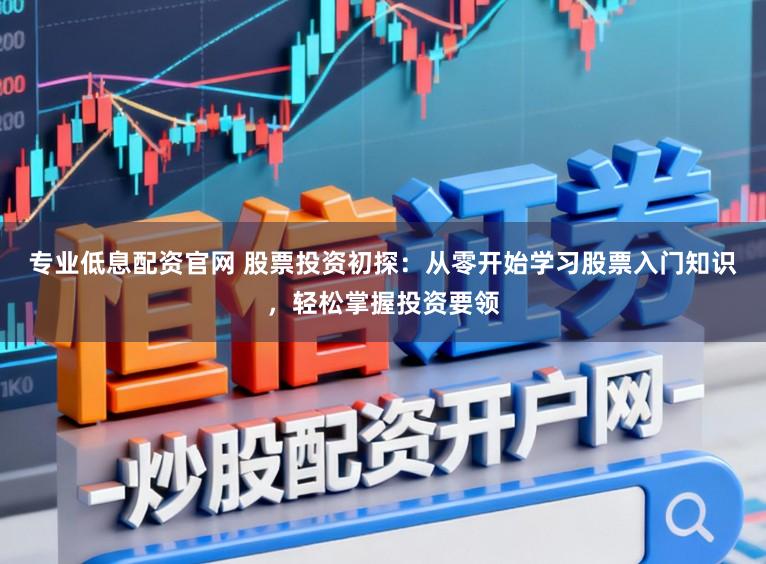 专业低息配资官网 股票投资初探：从零开始学习股票入门知识，轻松掌握投资要领