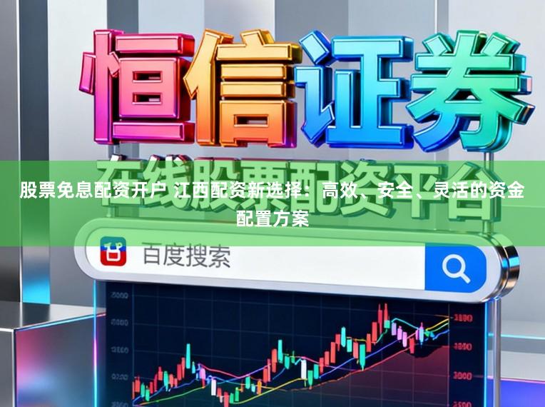 股票免息配资开户 江西配资新选择：高效、安全、灵活的资金配置方案