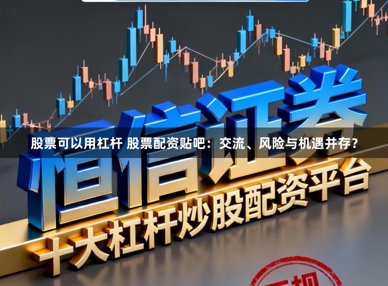 股票可以用杠杆 股票配资贴吧：交流、风险与机遇并存？