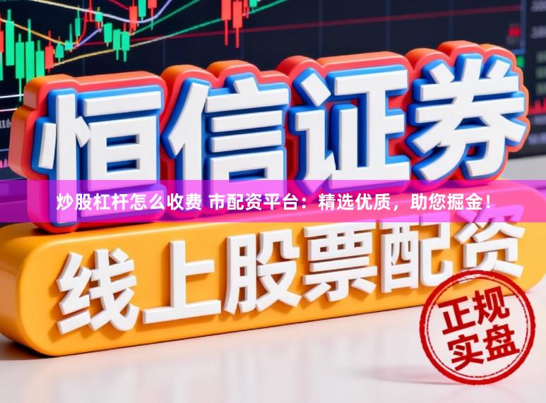 炒股杠杆怎么收费 市配资平台：精选优质，助您掘金！