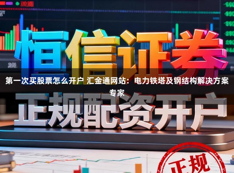 第一次买股票怎么开户 汇金通网站：电力铁塔及钢结构解决方案专家