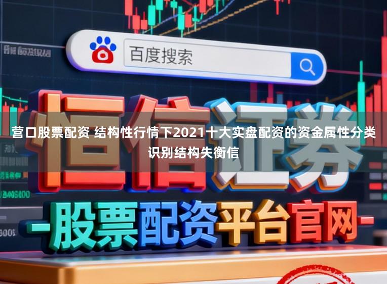 营口股票配资 结构性行情下2021十大实盘配资的资金属性分类识别结构失衡信