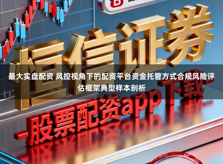 最大实盘配资 风控视角下的配资平台资金托管方式合规风险评估框架典型样本剖析