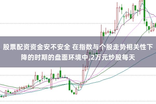 股票配资资金安不安全 在指数与个股走势相关性下降的时期的盘面环境中,2万元炒股每天