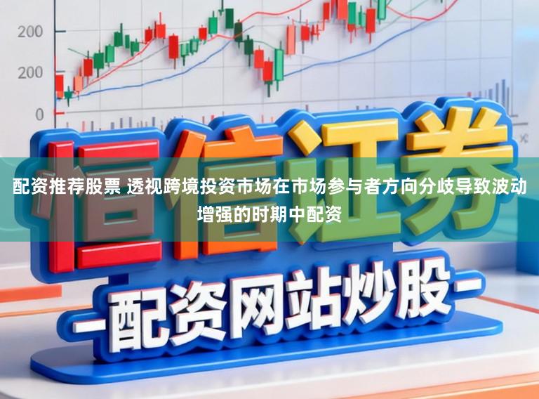 配资推荐股票 透视跨境投资市场在市场参与者方向分歧导致波动增强的时期中配资