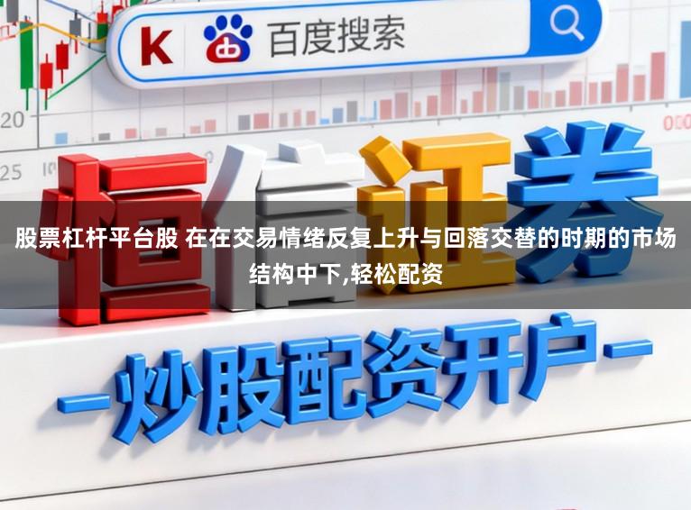 股票杠杆平台股 在在交易情绪反复上升与回落交替的时期的市场结构中下,轻松配资