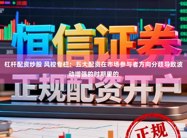 杠杆配资炒股 风控专栏：五大配资在市场参与者方向分歧导致波动增强的时期里的