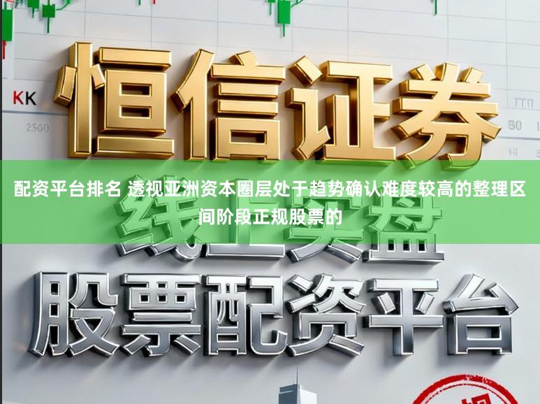 配资平台排名 透视亚洲资本圈层处于趋势确认难度较高的整理区间阶段正规股票的