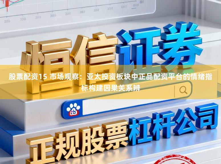 股票配资15 市场观察：亚太投资板块中正品配资平台的情绪指标构建因果关系辨