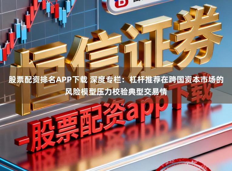 股票配资排名APP下载 深度专栏：杠杆推荐在跨国资本市场的风险模型压力校验典型交易情