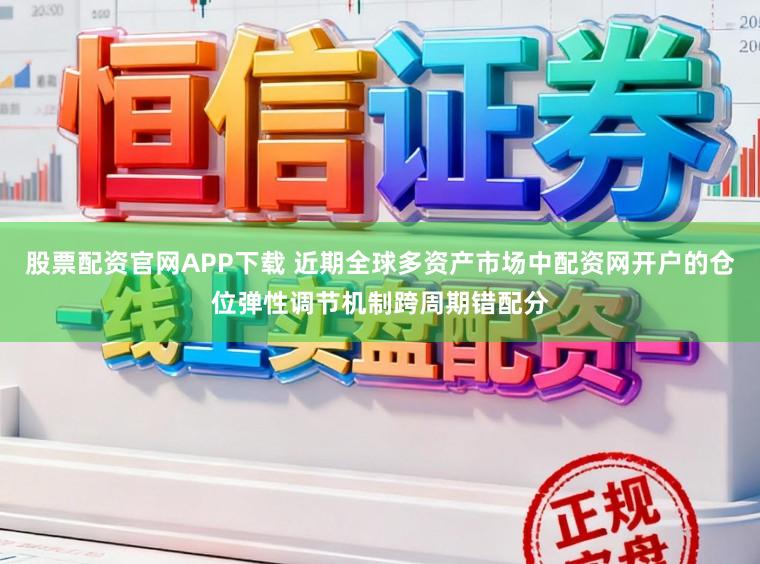 股票配资官网APP下载 近期全球多资产市场中配资网开户的仓位弹性调节机制跨周期错配分