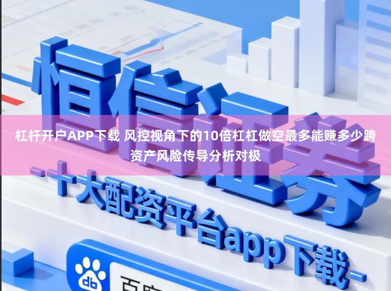 杠杆开户APP下载 风控视角下的10倍杠杠做空最多能赚多少跨资产风险传导分析对极