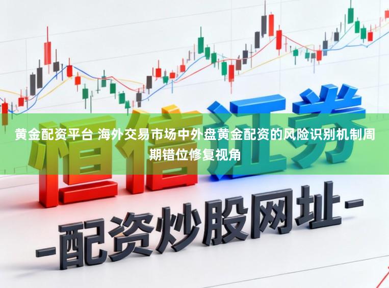 黄金配资平台 海外交易市场中外盘黄金配资的风险识别机制周期错位修复视角