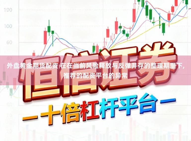 外盘黄金期货配资 在在当前风险释放与反弹并存的整理期里下,推荐的配资平台的异常