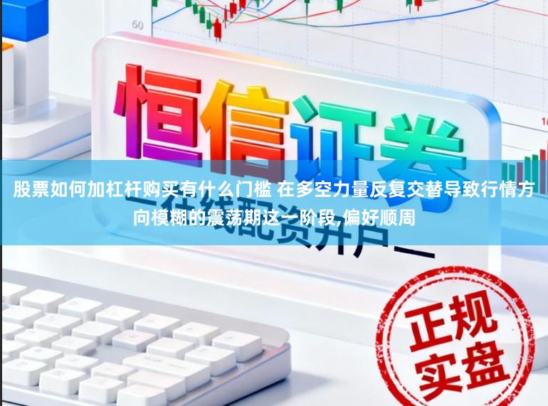 股票如何加杠杆购买有什么门槛 在多空力量反复交替导致行情方向模糊的震荡期这一阶段,偏好顺周