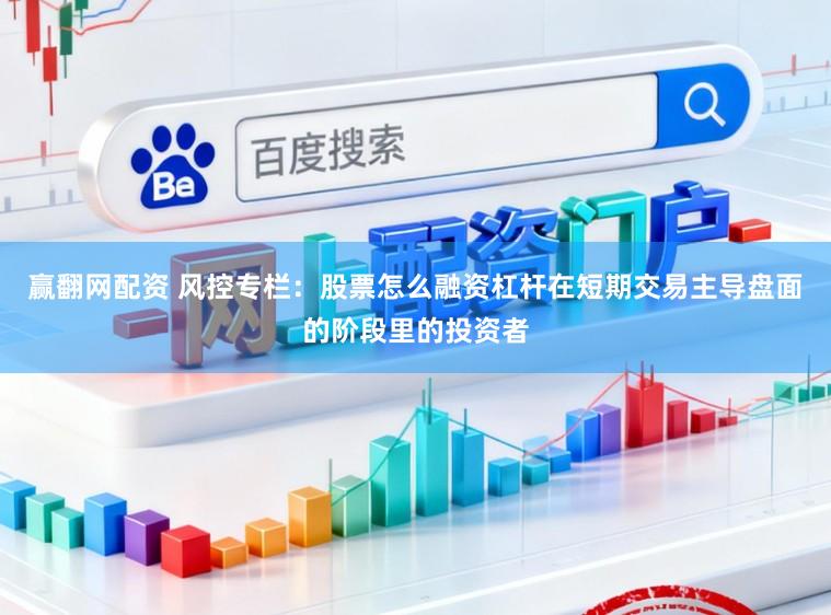 赢翻网配资 风控专栏：股票怎么融资杠杆在短期交易主导盘面的阶段里的投资者