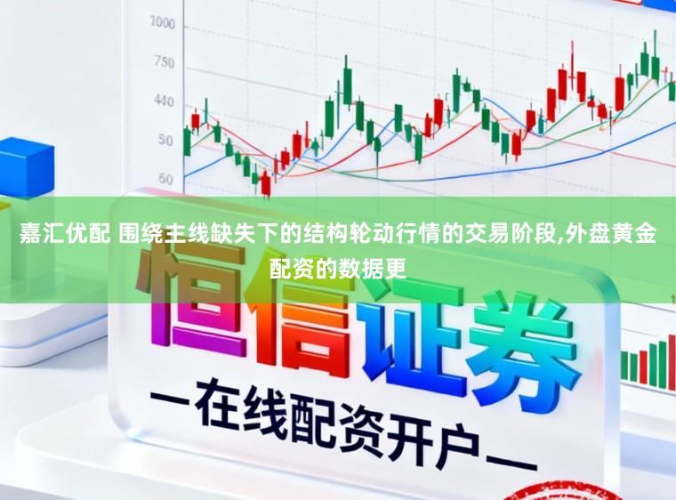 嘉汇优配 围绕主线缺失下的结构轮动行情的交易阶段,外盘黄金配资的数据更