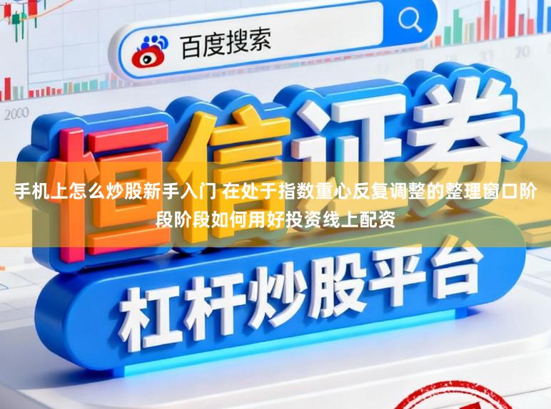 手机上怎么炒股新手入门 在处于指数重心反复调整的整理窗口阶段阶段如何用好投资线上配资