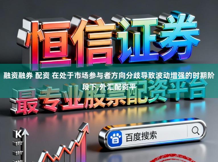 融资融券 配资 在处于市场参与者方向分歧导致波动增强的时期阶段下,外汇配资平