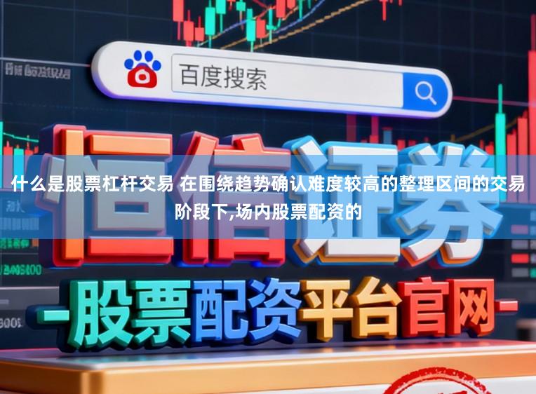 什么是股票杠杆交易 在围绕趋势确认难度较高的整理区间的交易阶段下,场内股票配资的