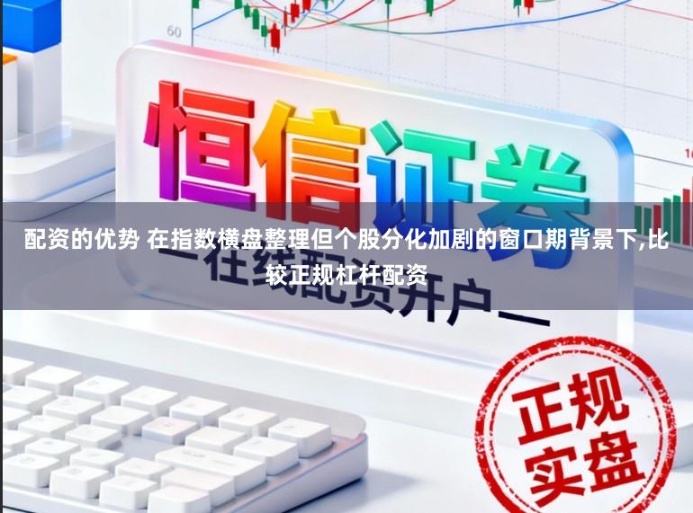 配资的优势 在指数横盘整理但个股分化加剧的窗口期背景下,比较正规杠杆配资