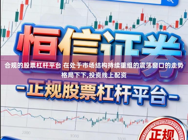 合规的股票杠杆平台 在处于市场结构持续重组的震荡窗口的走势格局下下,投资线上配资