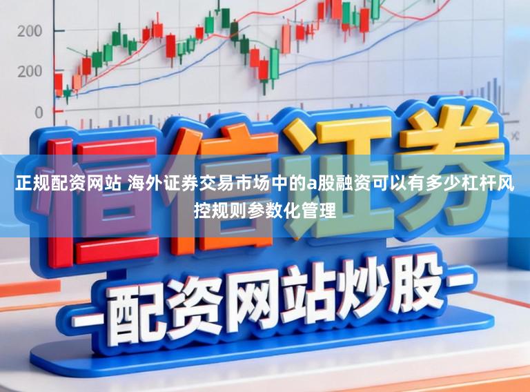 正规配资网站 海外证券交易市场中的a股融资可以有多少杠杆风控规则参数化管理