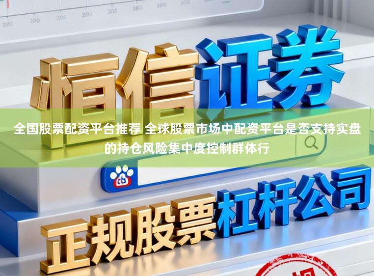 全国股票配资平台推荐 全球股票市场中配资平台是否支持实盘的持仓风险集中度控制群体行