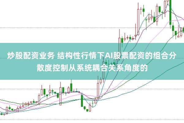 炒股配资业务 结构性行情下AI股票配资的组合分散度控制从系统耦合关系角度的