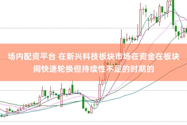 场内配资平台 在新兴科技板块市场在资金在板块间快速轮换但持续性不足的时期的