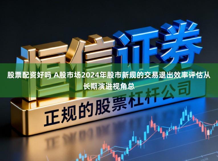 股票配资好吗 A股市场2024年股市新规的交易退出效率评估从长期演进视角总