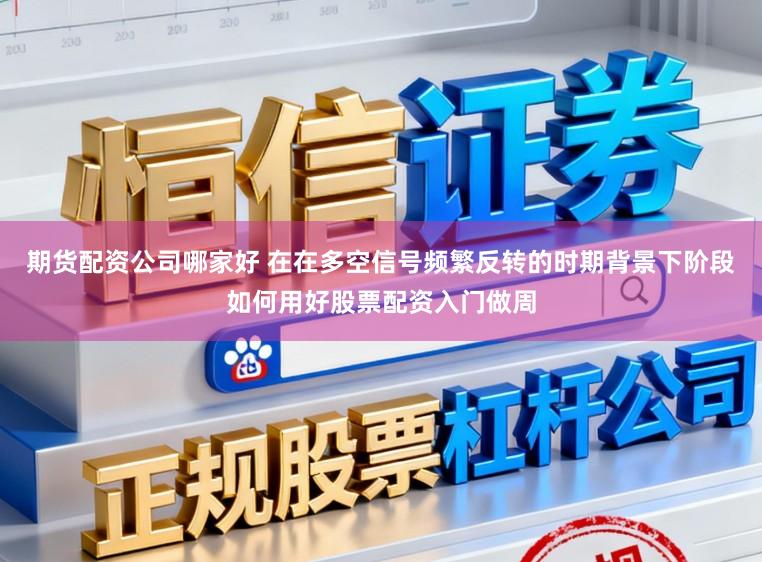 期货配资公司哪家好 在在多空信号频繁反转的时期背景下阶段如何用好股票配资入门做周