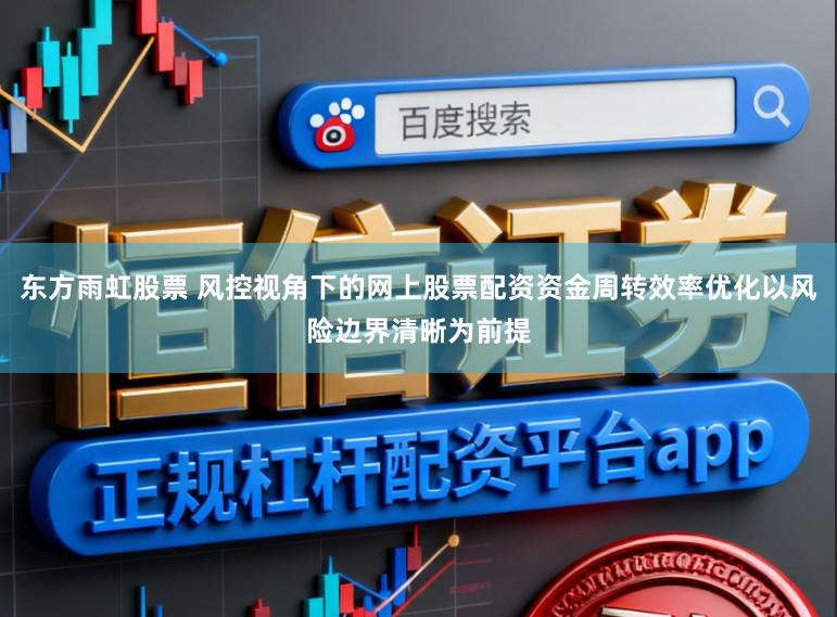 东方雨虹股票 风控视角下的网上股票配资资金周转效率优化以风险边界清晰为前提