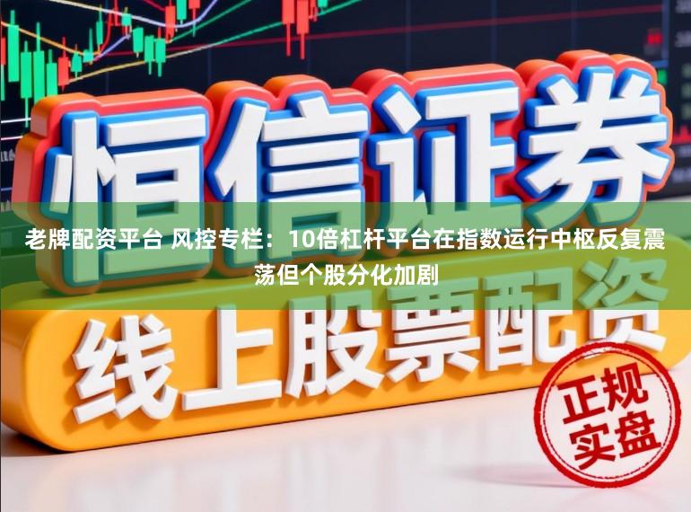 老牌配资平台 风控专栏：10倍杠杆平台在指数运行中枢反复震荡但个股分化加剧