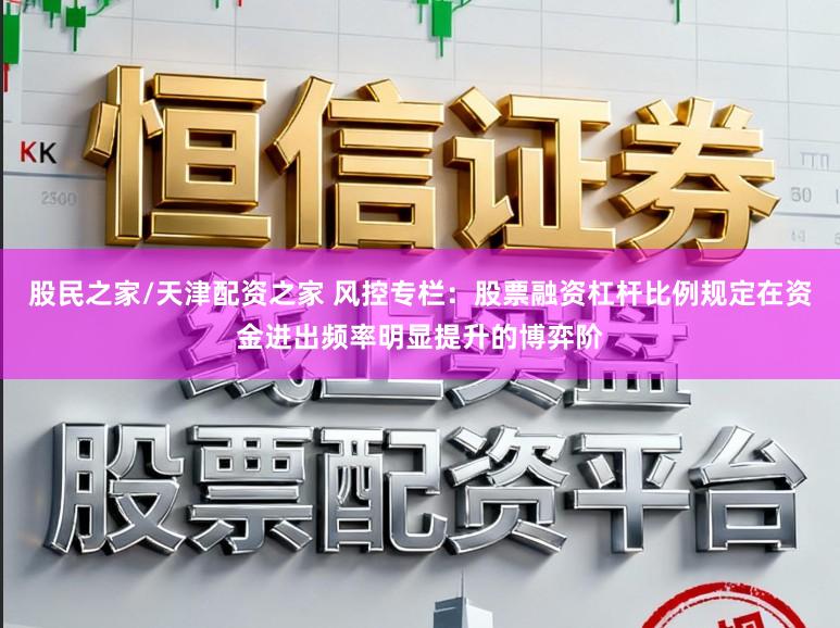 股民之家/天津配资之家 风控专栏：股票融资杠杆比例规定在资金进出频率明显提升的博弈阶