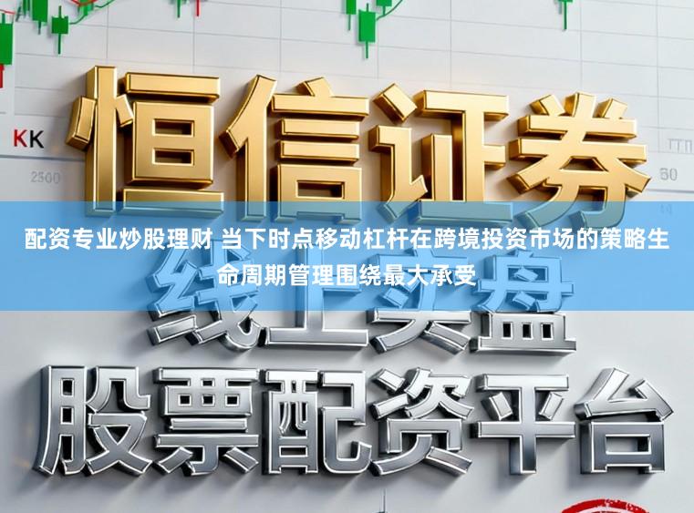 配资专业炒股理财 当下时点移动杠杆在跨境投资市场的策略生命周期管理围绕最大承受