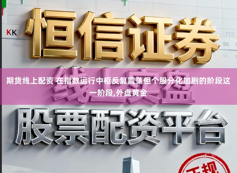 期货线上配资 在指数运行中枢反复震荡但个股分化加剧的阶段这一阶段,外盘黄金