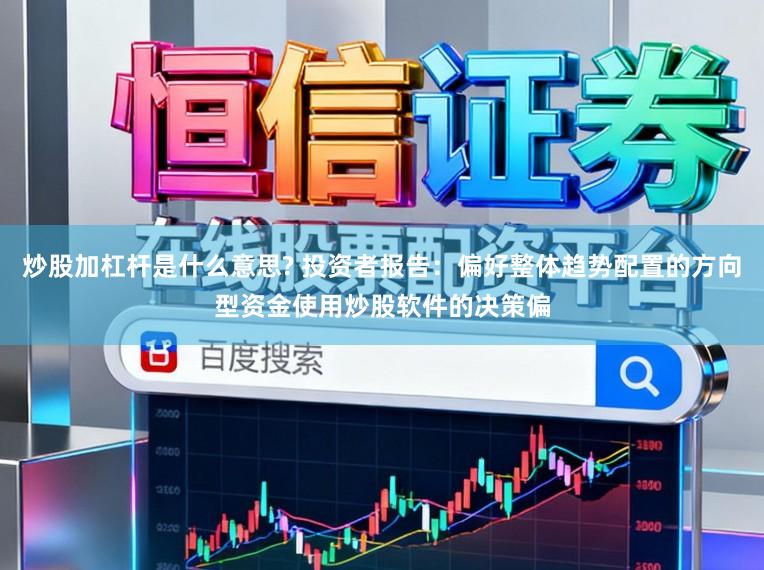 炒股加杠杆是什么意思? 投资者报告：偏好整体趋势配置的方向型资金使用炒股软件的决策偏