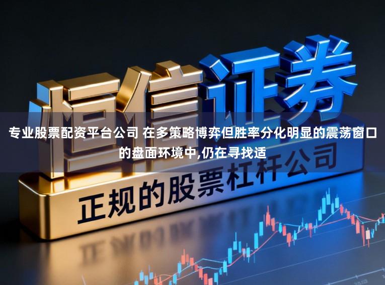 专业股票配资平台公司 在多策略博弈但胜率分化明显的震荡窗口的盘面环境中,仍在寻找适