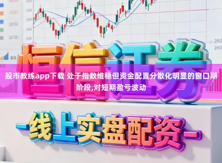 股市教练app下载 处于指数维稳但资金配置分散化明显的窗口期阶段,对短期盈亏波动