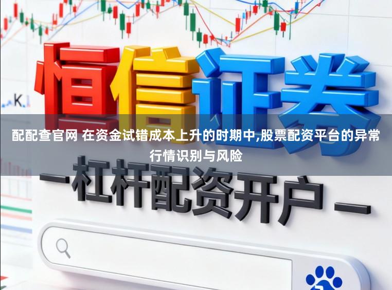 配配查官网 在资金试错成本上升的时期中,股票配资平台的异常行情识别与风险