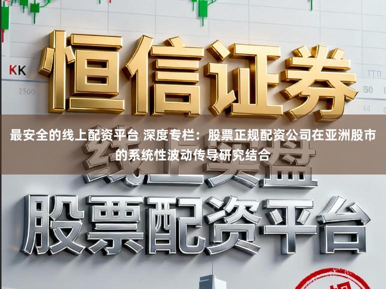 最安全的线上配资平台 深度专栏：股票正规配资公司在亚洲股市的系统性波动传导研究结合