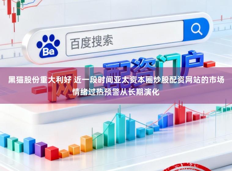 黑猫股份重大利好 近一段时间亚太资本圈炒股配资网站的市场情绪过热预警从长期演化