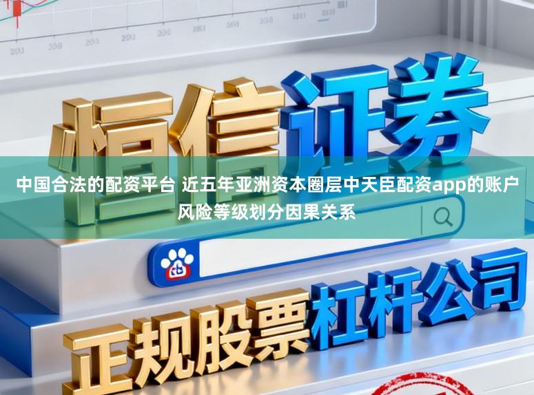 中国合法的配资平台 近五年亚洲资本圈层中天臣配资app的账户风险等级划分因果关系
