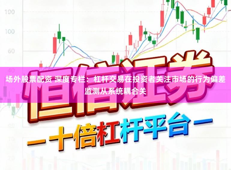 场外股票配资 深度专栏：杠杆交易在投资者关注市场的行为偏差监测从系统耦合关