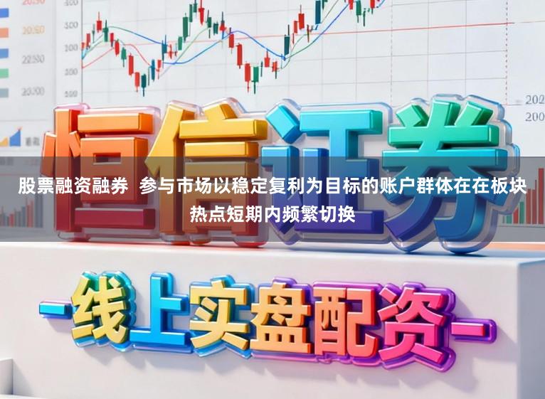 股票融资融券  参与市场以稳定复利为目标的账户群体在在板块热点短期内频繁切换