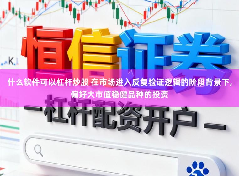 什么软件可以杠杆炒股 在市场进入反复验证逻辑的阶段背景下,偏好大市值稳健品种的投资